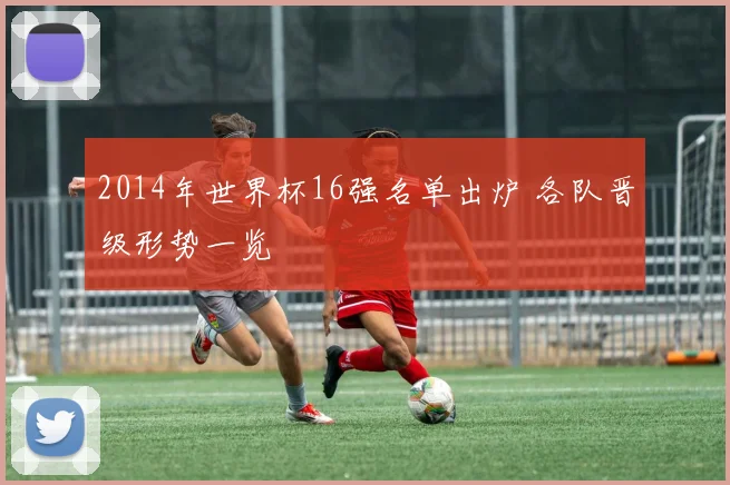 2014年世界杯16强名单出炉 各队晋级形势一览