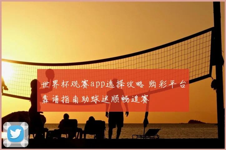 世界杯观赛app选择攻略 购彩平台靠谱指南助球迷顺畅追赛