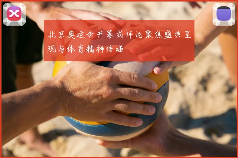 北京奥运会开幕式评论聚焦盛典呈现与体育精神传递