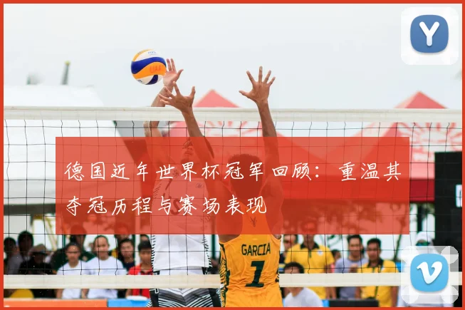 德国近年世界杯冠军回顾:重温其夺冠历程与赛场表现