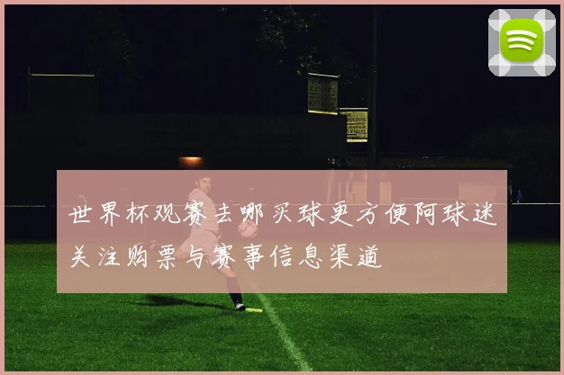 世界杯观赛去哪买球更方便阿球迷关注购票与赛事信息渠道