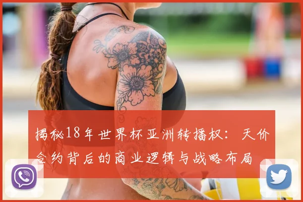 揭秘18年世界杯亚洲转播权:天价合约背后的商业逻辑与战略布局