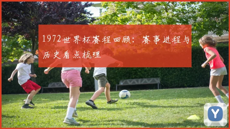 1972世界杯赛程回顾：赛事进程与历史看点梳理