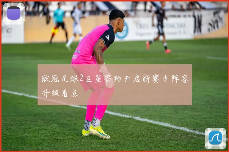 欧冠足球2巨星签约开启新赛季阵容升级看点