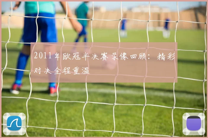 2011年欧冠半决赛录像回顾：精彩对决全程重温