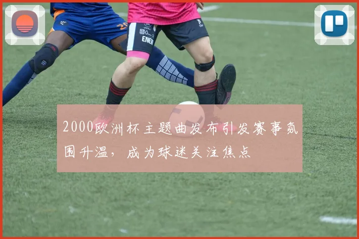 2000欧洲杯主题曲发布引发赛事氛围升温,成为球迷关注焦点