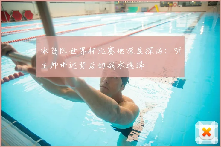 冰岛队世界杯比赛地深度探访：听主帅讲述背后的战术选择
