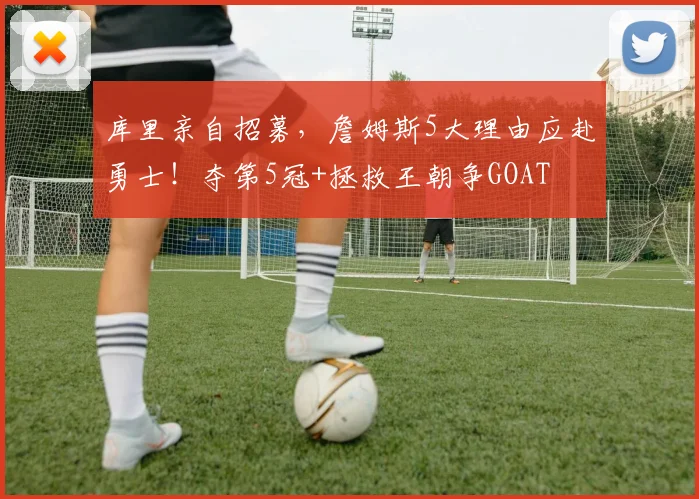 库里亲自招募,詹姆斯5大理由应赴勇士!夺第5冠+拯救王朝争GOAT