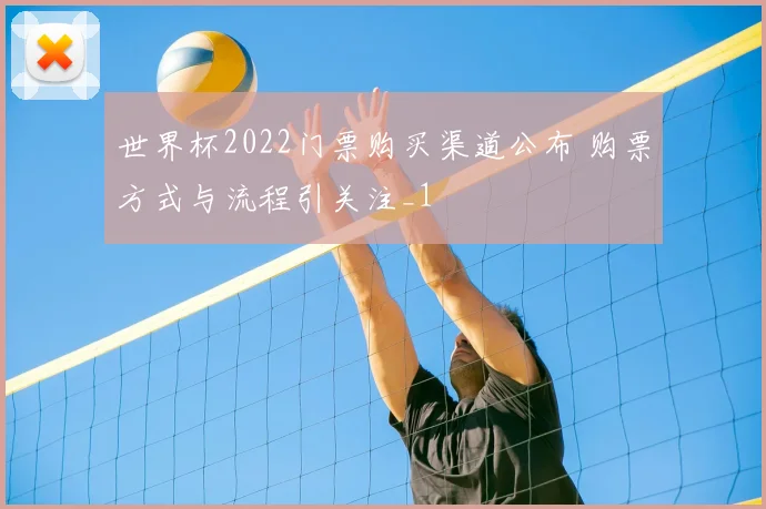 世界杯2022门票购买渠道公布 购票方式与流程引关注_1