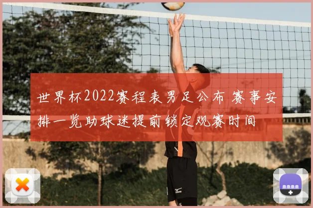 世界杯2022赛程表男足公布 赛事安排一览助球迷提前锁定观赛时间