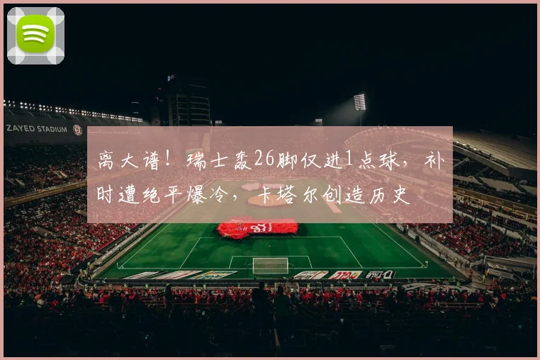 离大谱！瑞士轰26脚仅进1点球，补时遭绝平爆冷，卡塔尔创造历史