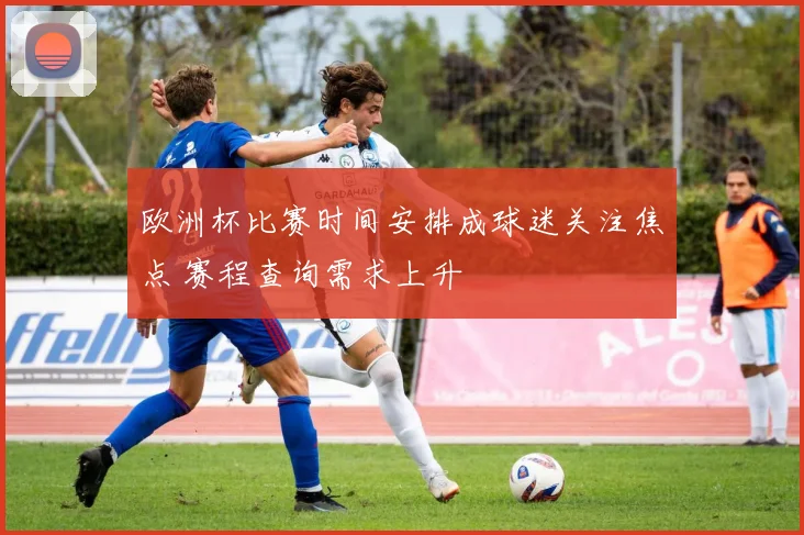 欧洲杯比赛时间安排成球迷关注焦点 赛程查询需求上升