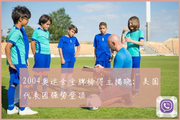 2004奥运会金牌榜得主揭晓：美国代表团强势登顶