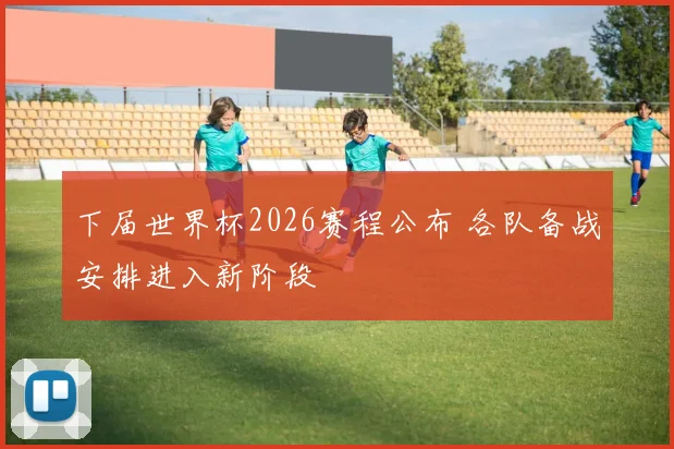 下届世界杯2026赛程公布 各队备战安排进入新阶段