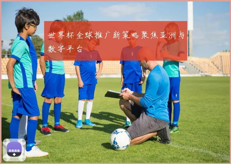 世界杯全球推广新策略聚焦亚洲与数字平台