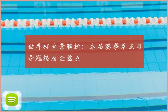 世界杯全景解析:本届赛事看点与争冠格局全盘点