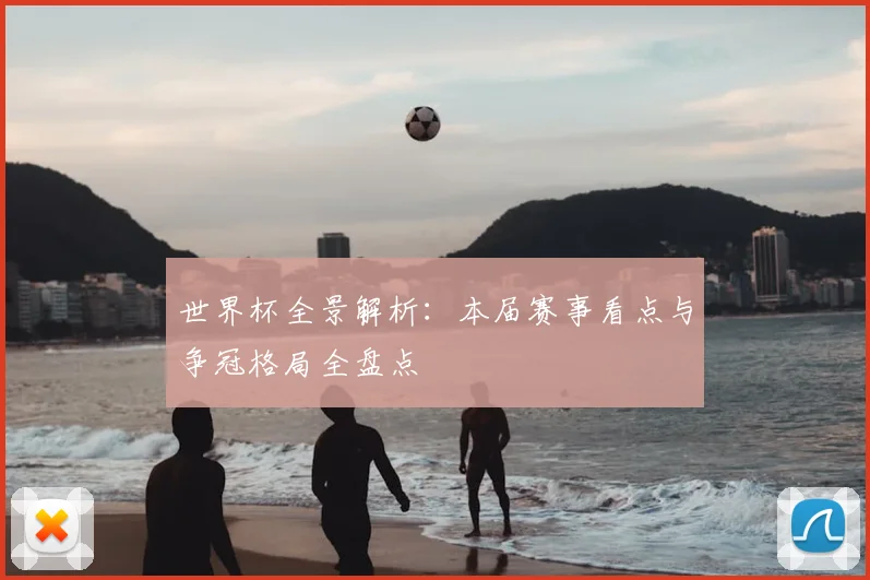 世界杯全景解析：本届赛事看点与争冠格局全盘点