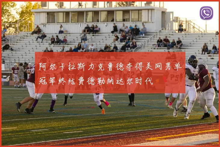 阿尔卡拉斯力克鲁德夺得美网男单冠军终结费德勒纳达尔时代