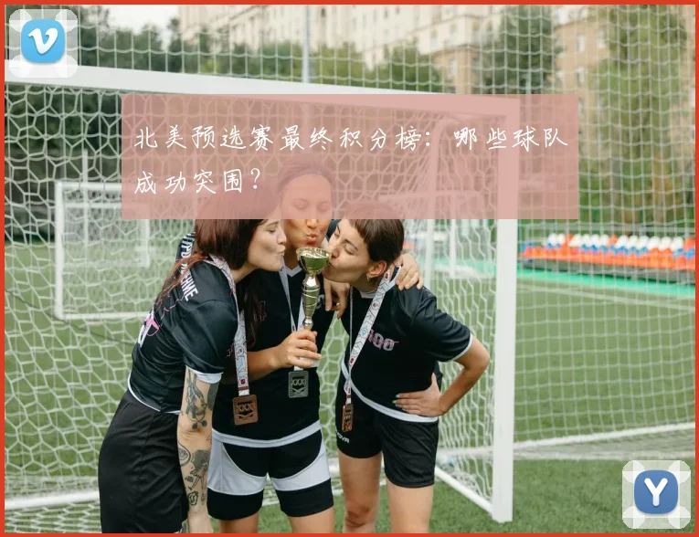 北美预选赛最终积分榜：哪些球队成功突围？
