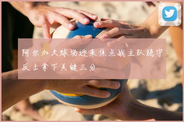 阿尔加夫球场迎来焦点战主队稳守反击拿下关键三分