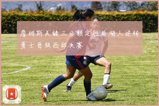 詹姆斯关键三分锁定胜局湖人逆转勇士晋级西部决赛