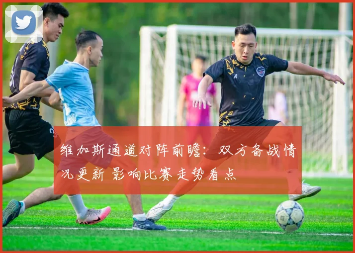 维加斯通道对阵前瞻：双方备战情况更新 影响比赛走势看点