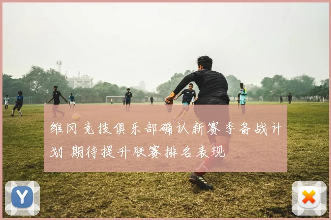 维冈竞技俱乐部确认新赛季备战计划 期待提升联赛排名表现