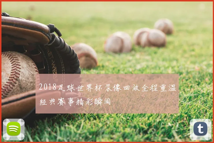 2018足球世界杯录像回放全程重温经典赛事精彩瞬间