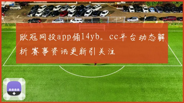 欧冠网投app俑14yb。cc平台动态解析 赛事资讯更新引关注