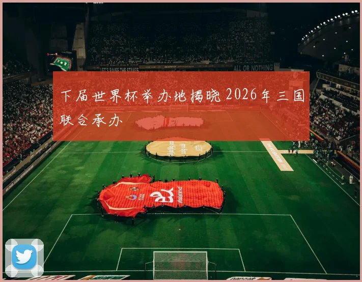 下届世界杯举办地揭晓 2026年三国联合承办