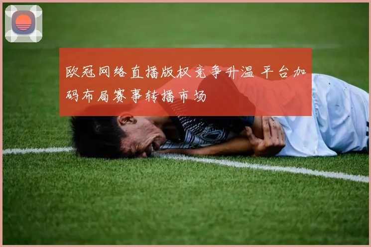 欧冠网络直播版权竞争升温 平台加码布局赛事转播市场