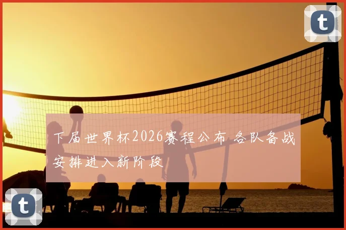 下届世界杯2026赛程公布 各队备战安排进入新阶段