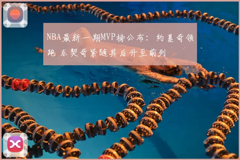 NBA最新一期MVP榜公布:约基奇领跑 东契奇紧随其后升至前列