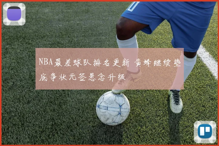 NBA最差球队排名更新 黄蜂继续垫底争状元签悬念升级