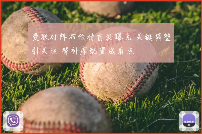 曼联对阵布伦特首发曝光 关键调整引关注 替补席配置成看点