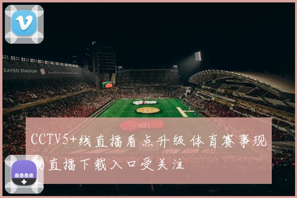 CCTV5+线直播看点升级 体育赛事现场直播下载入口受关注