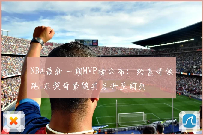 NBA最新一期MVP榜公布:约基奇领跑 东契奇紧随其后升至前列