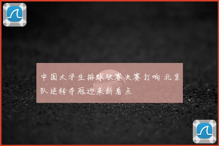 中国大学生排球联赛决赛打响 北京队逆转夺冠迎来新看点
