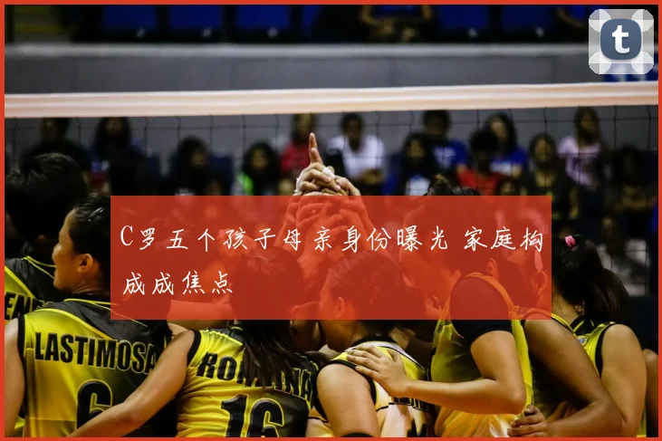 C罗五个孩子母亲身份曝光 家庭构成成焦点
