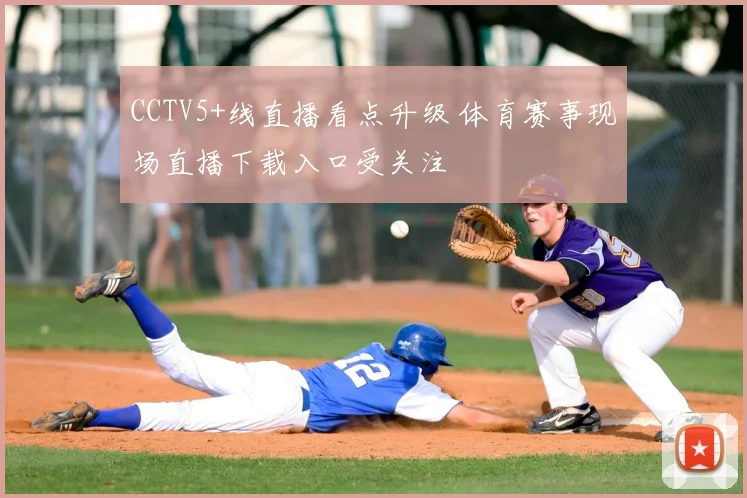 CCTV5+线直播看点升级 体育赛事现场直播下载入口受关注