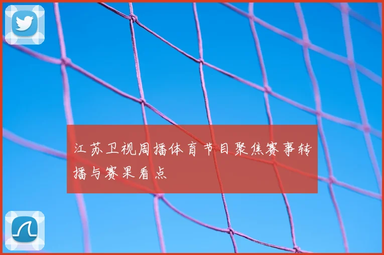 江苏卫视周播体育节目聚焦赛事转播与赛果看点