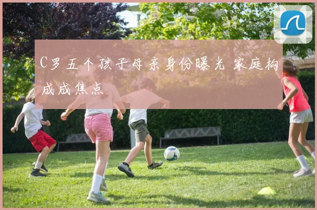 C罗五个孩子母亲身份曝光 家庭构成成焦点