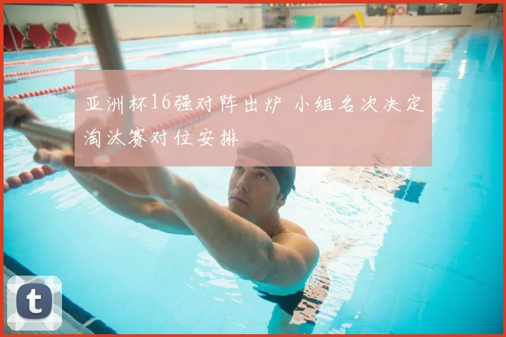 亚洲杯16强对阵出炉 小组名次决定淘汰赛对位安排