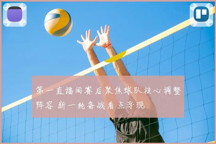 第一直播间赛后聚焦球队核心调整阵容 新一轮备战看点浮现