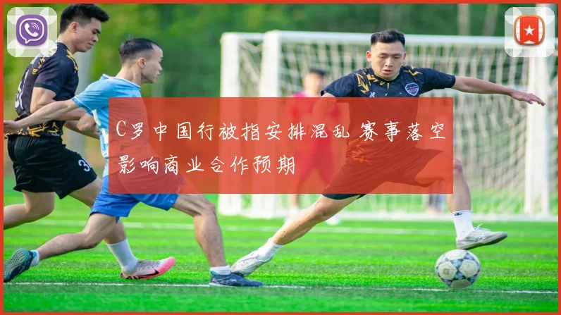 C罗中国行被指安排混乱 赛事落空影响商业合作预期