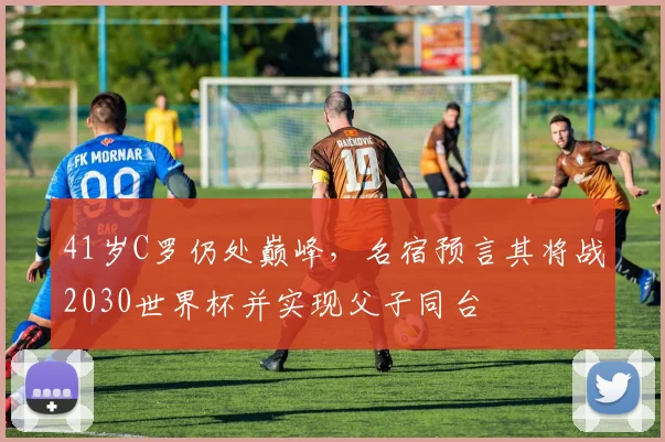 41岁C罗仍处巅峰,名宿预言其将战2030世界杯并实现父子同台