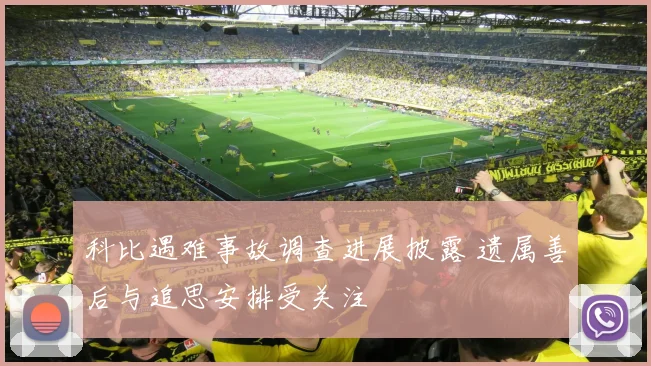 科比遇难事故调查进展披露 遗属善后与追思安排受关注