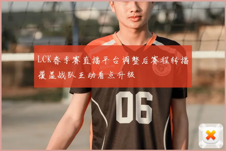 LCK春季赛直播平台调整后赛程转播覆盖战队互动看点升级