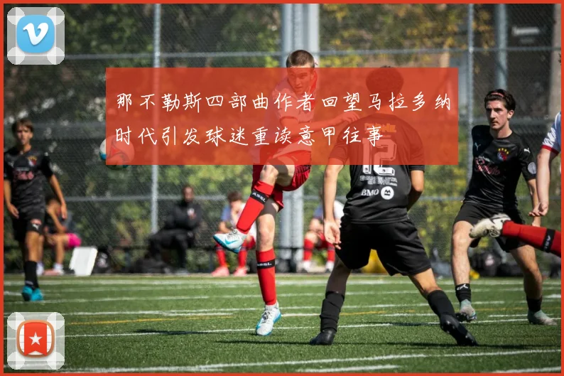 那不勒斯四部曲作者回望马拉多纳时代引发球迷重读意甲往事