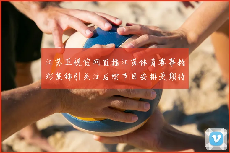 江苏卫视官网直播江苏体育赛事精彩集锦引关注后续节目安排受期待